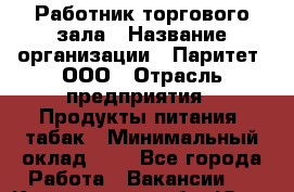 Работник торгового зала › Название организации ­ Паритет, ООО › Отрасль предприятия ­ Продукты питания, табак › Минимальный оклад ­ 1 - Все города Работа » Вакансии   . Кемеровская обл.,Юрга г.